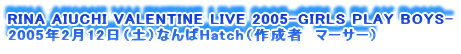 RINA AIUCHI VALENTINE LIVE 2005-GIRLS PLAY BOYS-
2005N212iyjȂHatchi쐬ҁ@}[T[j

