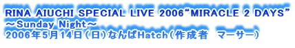 RINA AIUCHI SPECIAL LIVE 2006gMIRACLE 2 DAYSh
`Sunday Night`
2006N514ijȂHatchi쐬ҁ@}[T[j
