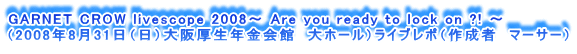 GARNET CROW livescope 2008` Are you ready to lock on ?! `
i2008N831ijNف@z[jCu|i쐬ҁ@}[T[j
