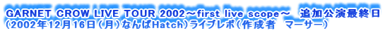 GARNET CROW LIVE TOUR 2002`first live scope`@ǉŏI
i2002N1216ijȂHatchjCu|i쐬ҁ@}[T[j
