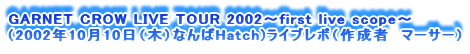 GARNET CROW LIVE TOUR 2002`first live scope`
i2002N1010i؁jȂHatch)Cu|i쐬ҁ@}[T[j
