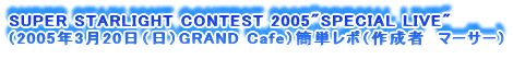 SUPER STARLIGHT CONTEST 2005"SPECIAL LIVE"
i2005N320ijGRAND CafejȒP|i쐬ҁ@}[T[j
